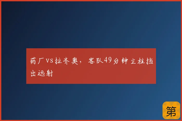 药厂vs拉齐奥，客队49分钟立柱挡出远射