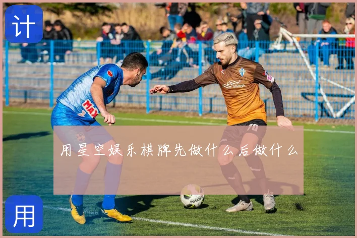 用星空娱乐棋牌先做什么后做什么